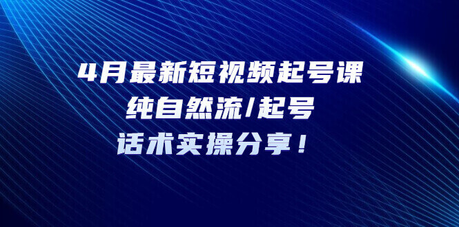 《免费项目》4月最新短视频起号课：纯自然流/起号，话术实操分享！-赵富贵副业