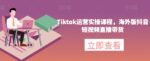 《低价项目》Tiktok运营实操课程，海外版抖音短视频直播带货-赵富贵副业