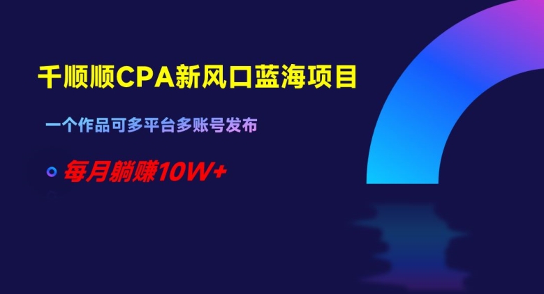 《低价项目》千顺顺CPA新风口蓝海项目，一个作品可多平台多账号发布，每月躺赚10W+【揭秘】-赵富贵副业